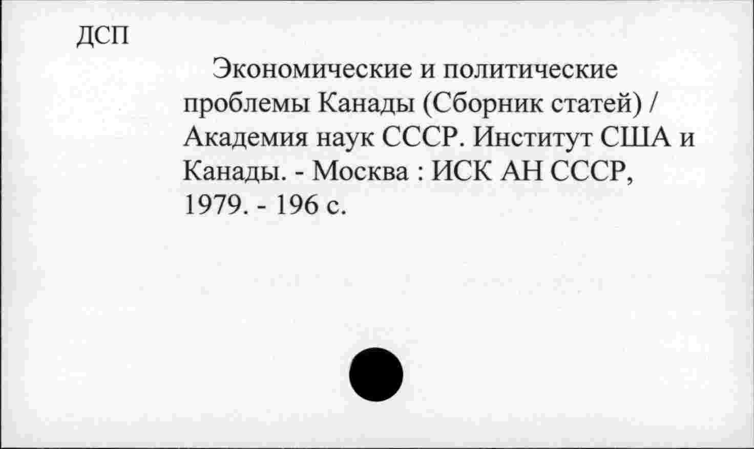 ﻿ДСП
Экономические и политические проблемы Канады (Сборник статей) / Академия наук СССР. Институт США и Канады. - Москва : ИСК АН СССР, 1979. - 196 с.